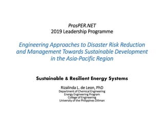 ProsPER.NET
2019 Leadership Programme
Engineering Approaches to Disaster Risk Reduction
and Management Towards Sustainable Development
in the Asia-Pacific Region
Sustainable & Resilient Energy Systems
Rizalinda L. de Leon, PhD
Department of Chemical Engineering
Energy Engineering Program
College of Engineering
University of the Philippines Diliman
 