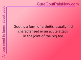 Gout is a form of arthritis, usually first characterized in an acute attack  in the joint of the big toe. 
