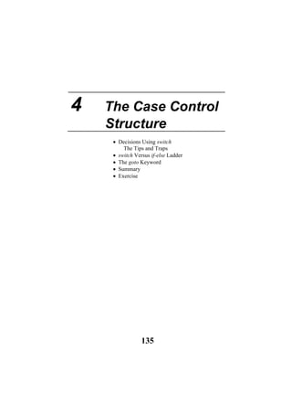 4 The Case Control
Structure
• Decisions Using switch
The Tips and Traps
• switch Versus if-else Ladder
• The goto Keyword
• Summary
• Exercise
135
 