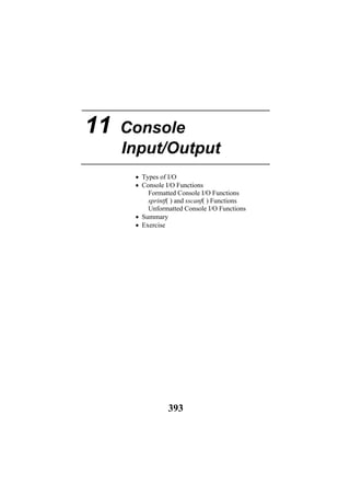 11 Console
Input/Output
• Types of I/O
• Console I/O Functions
Formatted Console I/O Functions
sprintf( ) and sscanf( ) Functions
Unformatted Console I/O Functions
• Summary
• Exercise
393
 