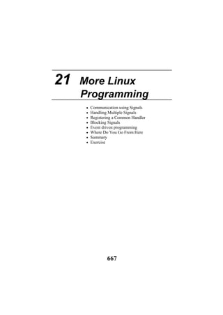 21 More Linux
Programming
• Communication using Signals
• Handling Multiple Signals
• Registering a Common Handler
• Blocking Signals
• Event driven programming
• Where Do You Go From Here
• Summary
• Exercise
667
 