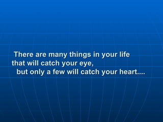 There are many things in your life  that will catch your eye,  but only a few will catch your heart.... 