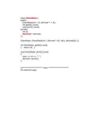 class ClientData {
public:
ClientData(int = 0, Derived * = 0);
int getId() const;
void print() const;
private:
int id;
Derived * derived;
};
ClientData::ClientData(int i, Derived * d): id(i), derived(d) {}
int ClientData::getId() const
{ return id; }
void ClientData::print() const
{
cout << id << ": ";
derived->print();
}
//***************** main *****************
int main(int argc,
 