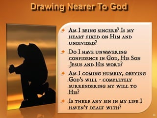  Am I being sincere? Is my
  heart fixed on Him and
  undivided?
 Do I have unwavering
  confidence in God, His Son
  Jesus and His word?
 Am I coming humbly, obeying
  God’s will - completely
  surrendering my will to
  His?
 Is there any sin in my life I
  haven't dealt with?
                                  16
 