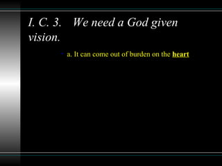 I. C. 3. We need a God given
vision.
• a. It can come out of burden on the heart
 