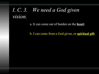I. C. 3. We need a God given
vision.
• a. It can come out of burden on the heart
• b. I can come from a God given, or spiritual gift
 