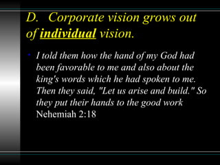 D. Corporate vision grows out
of individual vision.
• I told them how the hand of my God had
been favorable to me and also about the
king's words which he had spoken to me.
Then they said, "Let us arise and build." So
they put their hands to the good work
Nehemiah 2:18
 