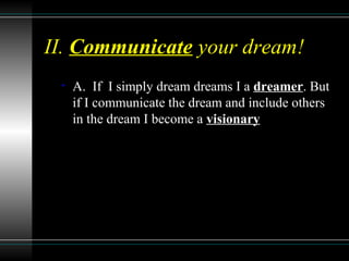 II. Communicate your dream!
• A. If I simply dream dreams I a dreamer. But
if I communicate the dream and include others
in the dream I become a visionary
 