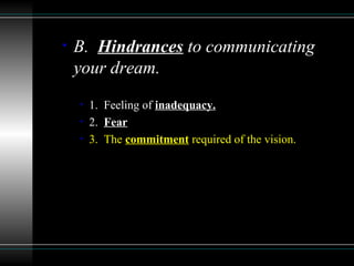 • B. Hindrances to communicating
your dream.
• 1. Feeling of inadequacy.
• 2. Fear
• 3. The commitment required of the vision.
 
