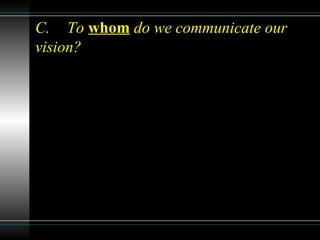 C. To whom do we communicate our
vision?
 