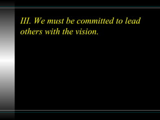 III. We must be committed to lead
others with the vision.
 
