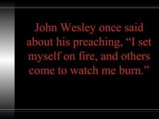 John Wesley once said
about his preaching, “I set
myself on fire, and others
come to watch me burn.”
 