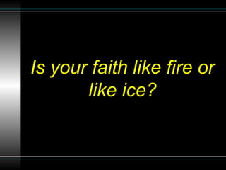 Is your faith like fire or
like ice?
 