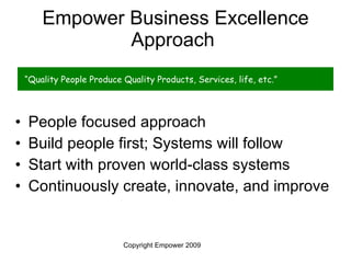 Empower Business Excellence Approach  People focused approach Build people first; Systems will follow Start with proven world-class systems Continuously create, innovate, and improve “ Quality People Produce Quality Products, Services, life, etc.”  