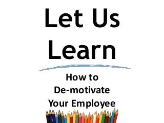 Let Us
Learn
How to
De-motivate
Your Employee
 