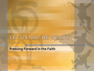 LET US NOT BE WEARY Pressing Forward in the Faith 
