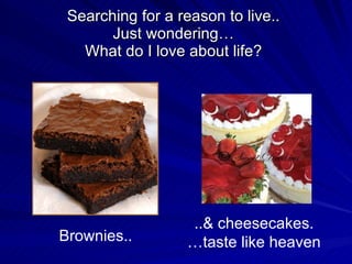 Searching for a reason to live.. Just wondering… What do I love about life? Brownies.. ..& cheesecakes. …taste like heaven 