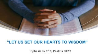 Ephesians 5:16, Psalms 90:12
“LET US SET OUR HEARTS TO WISDOM”
 