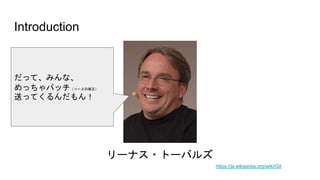 Introduction
https://ja.wikipedia.org/wiki/Git
リーナス・トーバルズ
だって、みんな、
めっちゃパッチ（ソースの修正）
送ってくるんだもん！
 