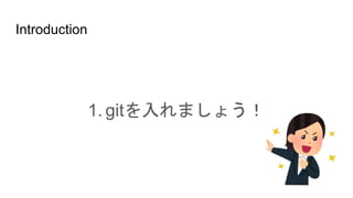 Introduction
1. gitを入れましょう！
 