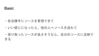 Basic
・各自勝手にソースを管理できて
・いい感じになったら、他の人へソースを送れて
・受け取ったソースが良さそうなら、自分のソースに反映で
きる
 
