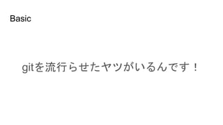 Basic
gitを流行らせたヤツがいるんです！
 