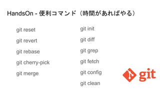 HandsOn - 便利コマンド（時間があればやる）
git reset
git revert
git rebase
git cherry-pick
git merge
git init
git diff
git grep
git fetch
git config
git clean
 