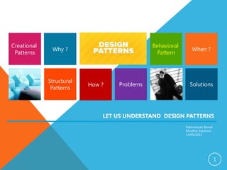 1
Structural
Patterns
SolutionsProblems
Creational
Patterns
Behavioral
Pattern
Why ?
LET US UNDERSTAND DESIGN PATTERNS
Rabinarayan Biswal
Mindfire Solutions
14/05/2013
When ?
How ?
 