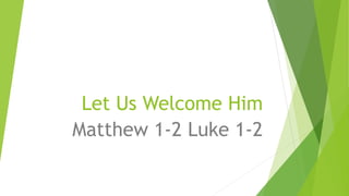 Let Us Welcome Him
Matthew 1-2 Luke 1-2
 