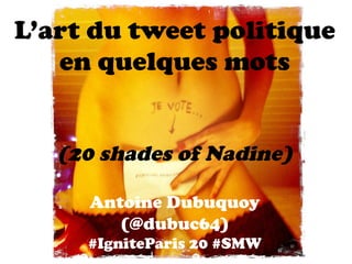 L’art du tweet politique
   en quelques mots


   (20 shades of Nadine)

     Antoine Dubuquoy
        (@dubuc64)
     #IgniteParis 20 #SMW
 