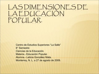 Centro de Estudios Superiores “La Salle” 8° Semestre  Ciencias de la Educación. Materia.- Educación Popular. Alumna.- Leticia González Mata. Monterrey, N. L. a 27 de agosto de 2009. 