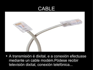 CABLE A transmisión é dixital, e a conexión efectuase mediante un cable modém.Pódese recibir televisión dixital, conexión telefónica... 