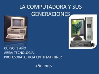 LA COMPUTADORA Y SUS
GENERACIONES
CURSO: 3 AÑO
ÁREA: TECNOLOGÍA
PROFESORA: LETICIA EDITH MARTINEZ
AÑO: 2015
 