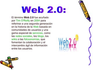 El término  Web 2.0  fue acuñado por  Tim O'Reilly  en  2004  para referirse a una segunda generación en la historia de la  Web  basada en comunidades de usuarios y una gama especial de  servicios , como las  redes sociales , los  blogs , los  wikis  o las  folcsonomías , que fomentan la colaboración y el intercambio ágil de información entre los usuarios. Web 2.0: 