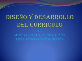 DISEÑO Y DESARROLLO DEL CURRÍCULO POR: MTRA. CONSUELO  PORTILLO CANO MTRA. LETICIA ZENTENO PEREDA 