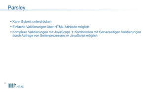 Parsley
 Kann Submit unterdrücken
 Einfache Validierungen über HTML-Attribute möglich
 Komplexe Validierungen mit JavaScript  Kombination mit Serverseitigen Validierungen
durch Abfrage von Seitenprozessen im JavaScript möglich
24
 