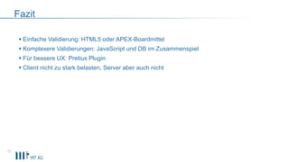 Fazit
 Einfache Validierung: HTML5 oder APEX-Boardmittel
 Komplexere Validierungen: JavaScript und DB im Zusammenspiel
 Für bessere UX: Pretius Plugin
 Client nicht zu stark belasten, Server aber auch nicht
31
 