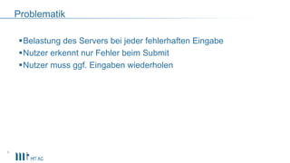 Problematik
Belastung des Servers bei jeder fehlerhaften Eingabe
Nutzer erkennt nur Fehler beim Submit
Nutzer muss ggf. Eingaben wiederholen
6
 
