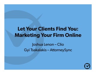Let Your Clients Find You:
Marketing Your Firm Online
Joshua Lenon – Clio
Gyi Tsakalakis – AttorneySync
 
