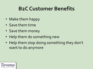 B2C Customer Benefits
• Make them happy
• Save them time
• Save them money
• Help them do something new
• Help them stop doing something they don’t
want to do anymore
 