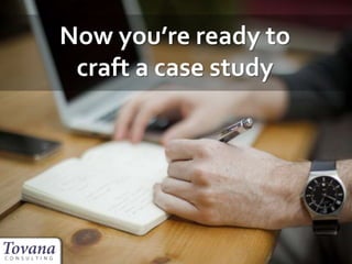 Now you’re ready to
craft a case study
 