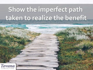 Show the imperfect path
taken to realize the benefit
 