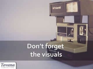 Don’t forget
the visuals
 