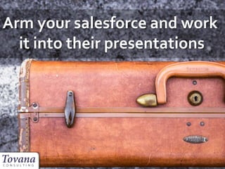 Arm your salesforce and work
it into their presentations
 