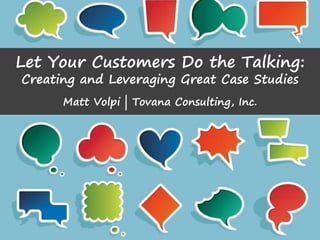 Let Your Customers Do the Talking:
Creating and Leveraging Great Case Studies
Matt Volpi | Tovana Consulting, Inc.
 