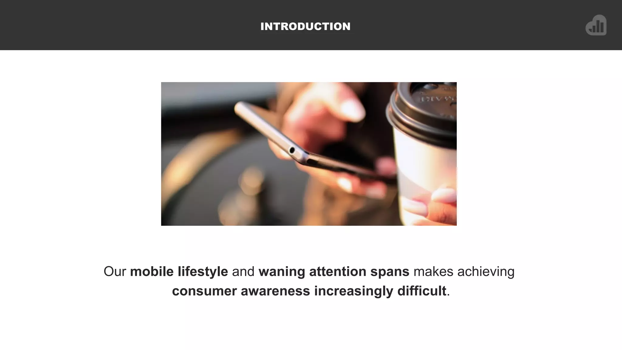 INTRODUCTION
Our mobile lifestyle and waning attention spans makes achieving
consumer awareness increasingly difficult.
 