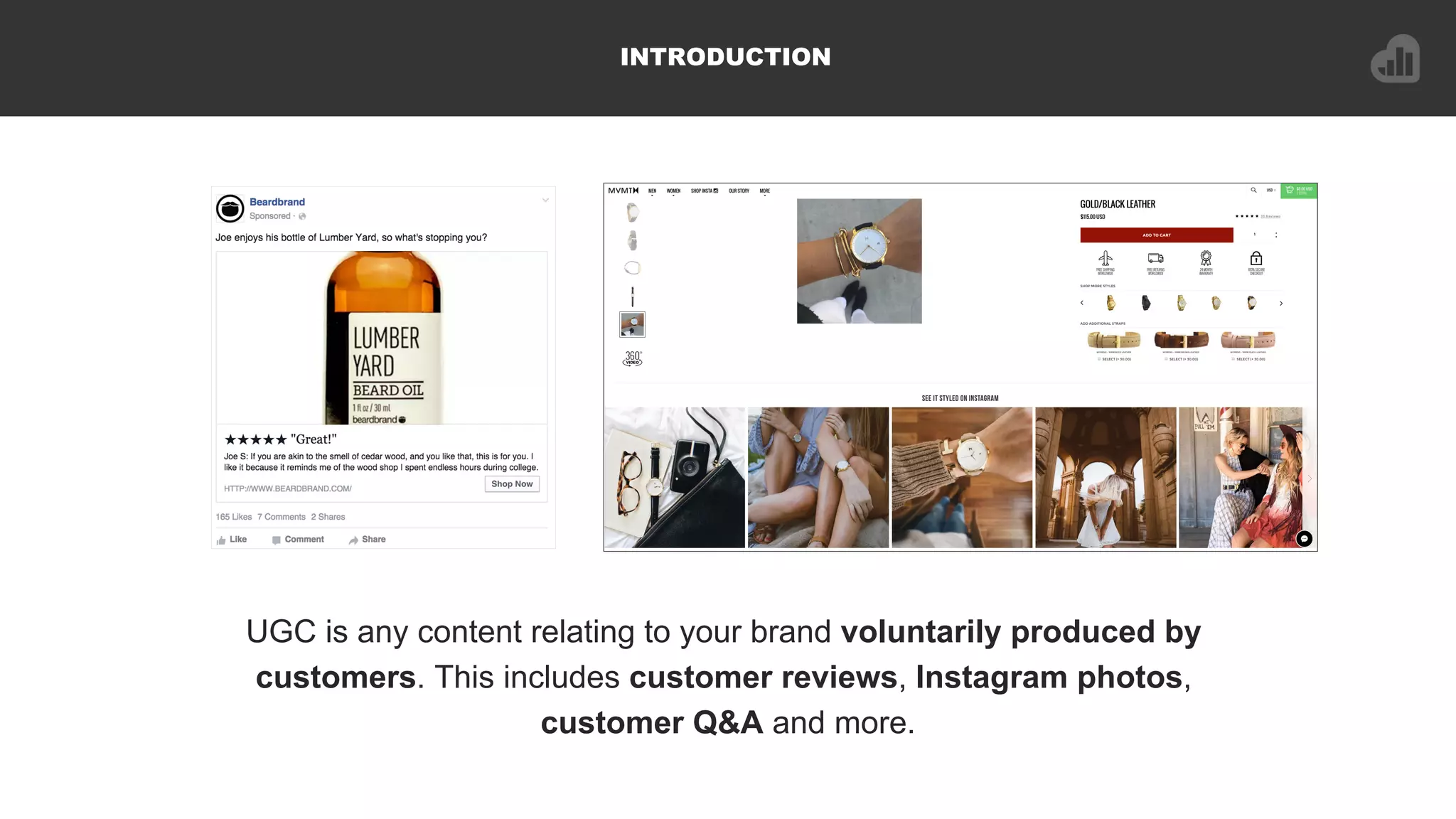 INTRODUCTION
UGC is any content relating to your brand voluntarily produced by
customers. This includes customer reviews, Instagram photos,
customer Q&A and more.
 