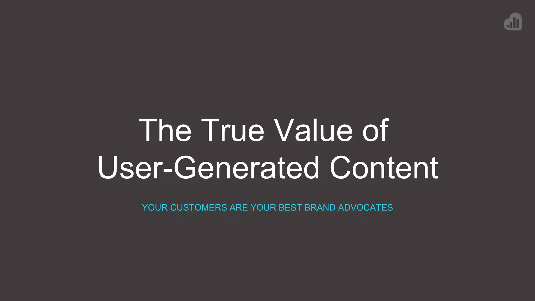 The True Value of
User-Generated Content
YOUR CUSTOMERS ARE YOUR BEST BRAND ADVOCATES
 