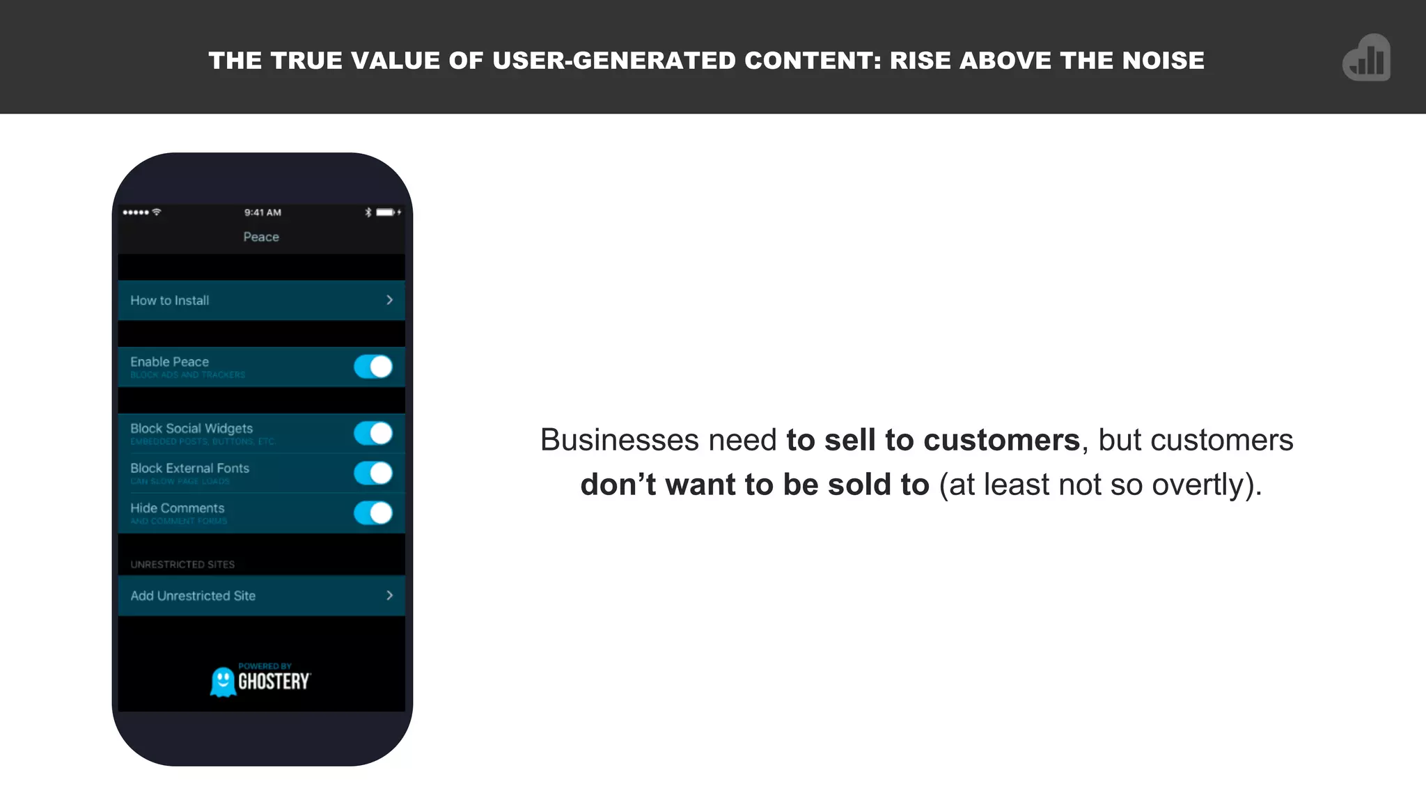 Businesses need to sell to customers, but customers
don’t want to be sold to (at least not so overtly).
THE TRUE VALUE OF USER-GENERATED CONTENT: RISE ABOVE THE NOISE
 