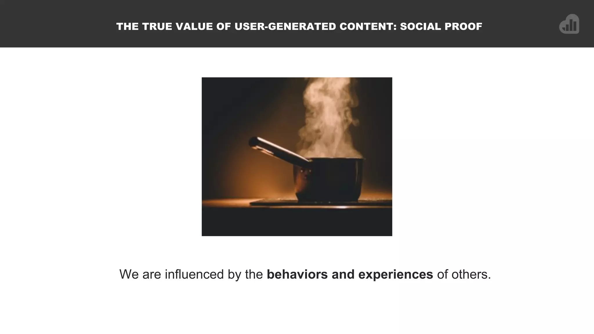 We are influenced by the behaviors and experiences of others.
THE TRUE VALUE OF USER-GENERATED CONTENT: SOCIAL PROOF
 
